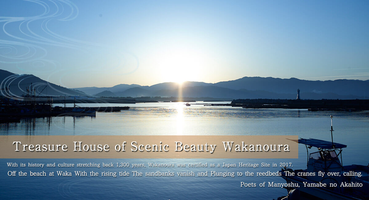 Treasure House of Scenic Beauty Wakanoura.With its history and culture stretching back 1,300 years, Wakanoura was certified as a Japan Heritage Site in 2017.'As the tide flows into Wakanoura,The cranes, with the lagoons lost in flood,Go crying towards the reedy shore'Poets of Manyoshu, Yamabe no Akahito.